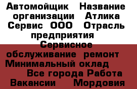 Автомойщик › Название организации ­ Атлика Сервис, ООО › Отрасль предприятия ­ Сервисное обслуживание, ремонт › Минимальный оклад ­ 25 000 - Все города Работа » Вакансии   . Мордовия респ.